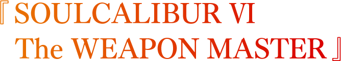 『 SOULCALIBUR Ⅵ The WEAPON MASTER 』