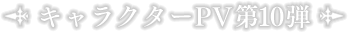 キャラクターPV第10弾