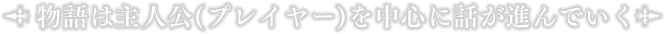 物語は主人公(プレイヤー)を中心に話が進んでいく