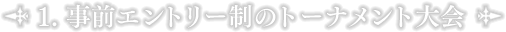 1.事前エントリー制のトーナメント大会
