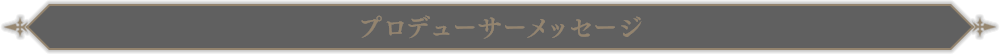 プロデューサーメッセージ