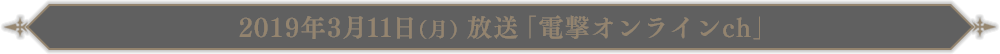 2019年3月11日(月)放送「電撃オンラインch」●●●