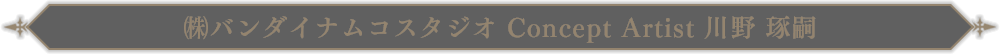 ㈱バンダイナムコスタジオ Concept Artist 川野 琢嗣